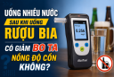 Uống nhiều nước sau khi uống rượu bia có giảm nồng độ cồn không?