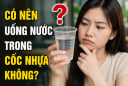 Có nên uống nước trong cốc nhựa không?
