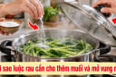 Tại sao luộc rau cần cho thêm muối và mở vung nồi?