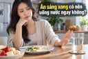 Ăn sáng xong có nên uống nước ngay không?