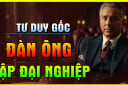 5 kiểu đàn ông tay trắng dựng cơ đồ, ai lấy được tha hồ hưởng phúc