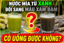 Nước mía từ xanh đổi sang màu xám đậm có uống được nữa không?