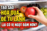 Tạo sao hoa quả để tủ lạnh lại có vị ngọt đậm hơn?