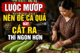 Luộc mướp nên để cả quả hay cắt ra thì ngon hơn?