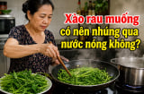 Xào rau muống có nên nhúng qua nước nóng không?