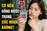 Có nên uống nước trong cốc nhựa không?