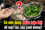 Có nên dùng nước luộc thịt để luộc rau, nấu canh không?
