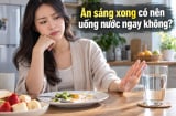 Ăn sáng xong có nên uống nước ngay không?