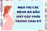 Tất tần tật những mẹo trị các bệnh bà bầu hay gặp trong suốt thai kỳ