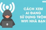 Cách đơn giải nhất để phát hiện ai đang truy cập 'dùng trộm' wifi nhà bạn
