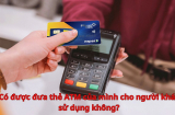 Có được đưa thẻ ATM của mình cho người khác sử dụng không?