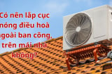 Có nên lắp cục nóng điều hoà ngoài ban công, trên mái nhà không? Vị trí nào lắp cục nóng tốt nhất?