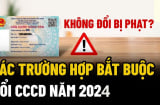 Trước 31/12/2024: 6 trường hợp bắt buộc phải đi đổi CCCD gắn chíp, cố giữ bị phạt đến 6 triệu?