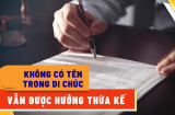 Đối tượng nào không có tên trong di chúc vẫn được hưởng quyền thừa kế đất đai?