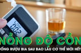 Uống 1 chén rượu, mất bao lâu để nồng độ cồn về 0?