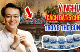 Thắp hương nên đặt 3, 5 hay 7 chén nước mới Hút Lộc: Tưởng đơn giản 10 nhà 9 nhà sai hết, mất lộc