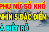 Phụ nữ số khổ có 5 điều này: Ai có 1 cũng nên sửa ngay trước khi quá muộn