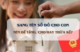 Năm 2025, theo luật đất đai mới: Sang tên sổ đỏ cho con nên cho tặng hay thừa kế tốt hơn?
