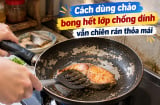 Cách dùng chảo bong hết lớp chống dính vẫn chiên rán thỏa mái