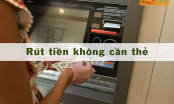 Cách rút tiền không cần thẻ ATM đơn giản: Ai cũng nên biết để dùng khi cần