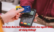 Có được đưa thẻ ATM của mình cho người khác sử dụng không?