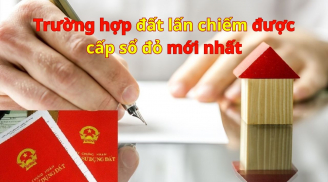 Trường hợp đất lấn chiếm được cấp sổ đỏ mới nhất: Người dân cần nắm rõ