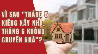 Cổ nhân nhắc nhở: 'Tháng 5 kiêng xây nhà, tháng 6 không chuyển nhà', vì sao vậy