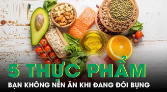 '5 không ăn, 3 cần tránh' khi bụng đói, cụ thể là những gì?