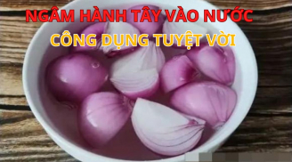 Ngâm hành tây vào nước: Công dụng tuyệt vời cả nam và nữ đều thích