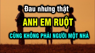 Anh em ruột thịt thân mấy đến tuổi trung niên cũng không còn là người một nhà, nghe lý do đau mà thật
