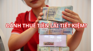 Sắp tới tiền gửi tiết kiệm cũng bị đánh thuế trên phần lãi tiết kiệm, có đúng không?