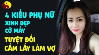 4 nét tướng của người phụ nữ dù đẹp như tiên cũng đừng lấy làm vợ