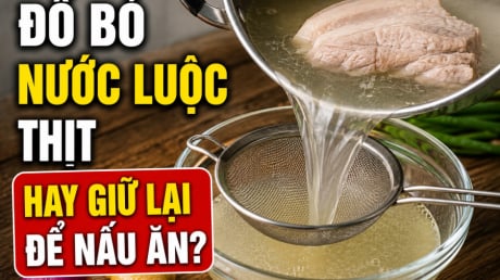 Đổ bỏ nước luộc thịt hay giữ lại để nấu ăn?